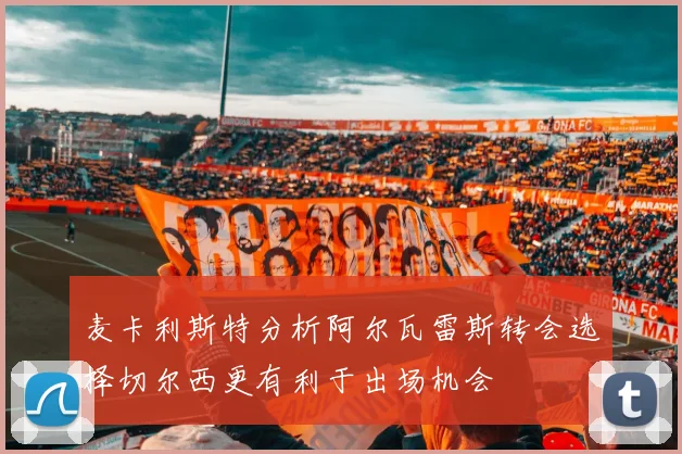 麦卡利斯特分析阿尔瓦雷斯转会选择切尔西更有利于出场机会