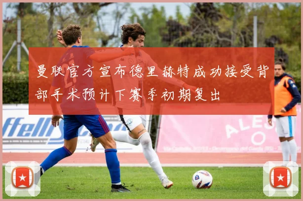 曼联官方宣布德里赫特成功接受背部手术预计下赛季初期复出