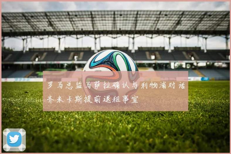 罗马总监马萨拉确认与利物浦对话齐米卡斯提前退租事宜