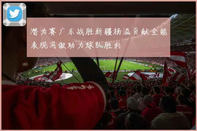 潜力赛广东战胜新疆杨溢贡献全能表现冯傲助力球队胜利