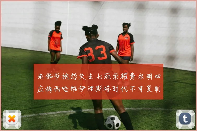 老佛爷抱怨失去七冠荣耀费尔明回应梅西哈维伊涅斯塔时代不可复制
