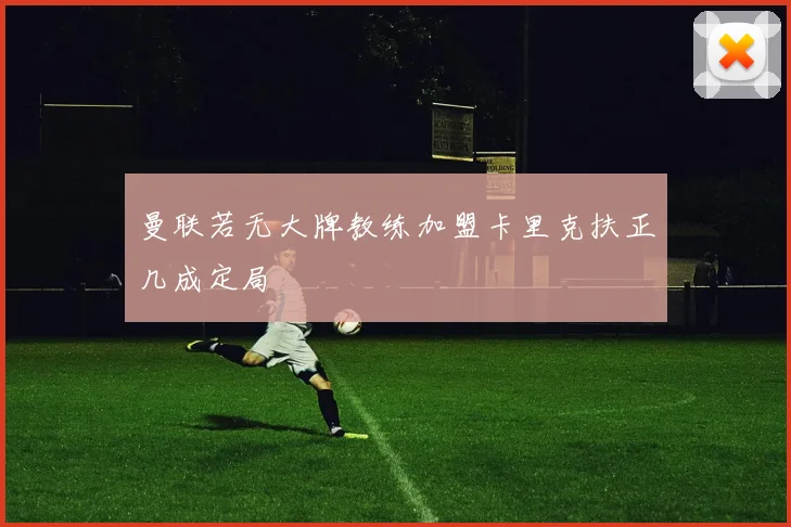 曼联若无大牌教练加盟卡里克扶正几成定局