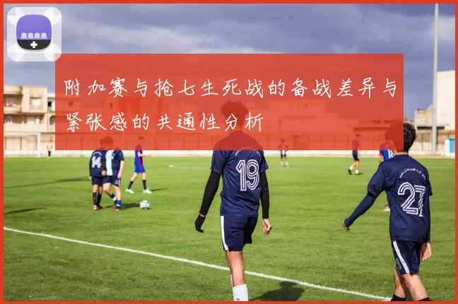 附加赛与抢七生死战的备战差异与紧张感的共通性分析