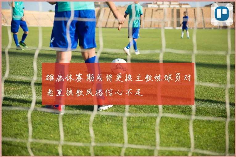 雄鹿休赛期或将更换主教练球员对老里执教风格信心不足