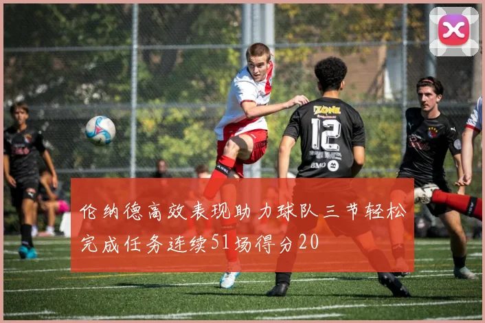 伦纳德高效表现助力球队三节轻松完成任务连续51场得分20