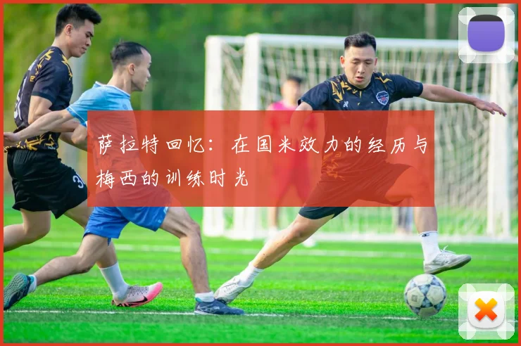萨拉特回忆：在国米效力的经历与梅西的训练时光
