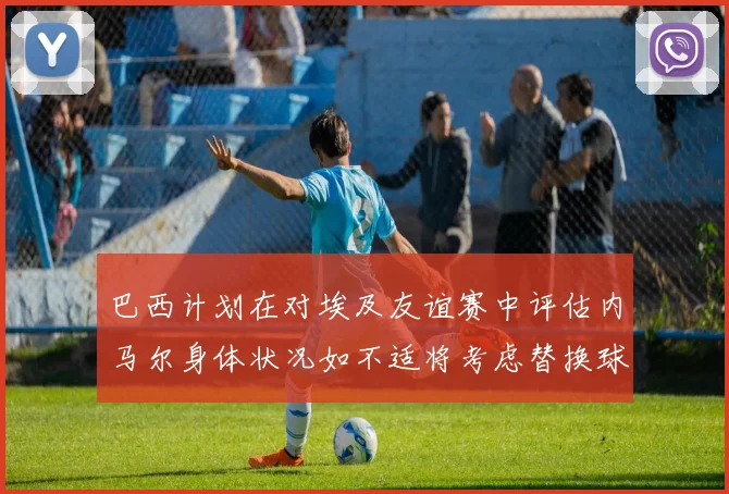 巴西计划在对埃及友谊赛中评估内马尔身体状况如不适将考虑替换球员