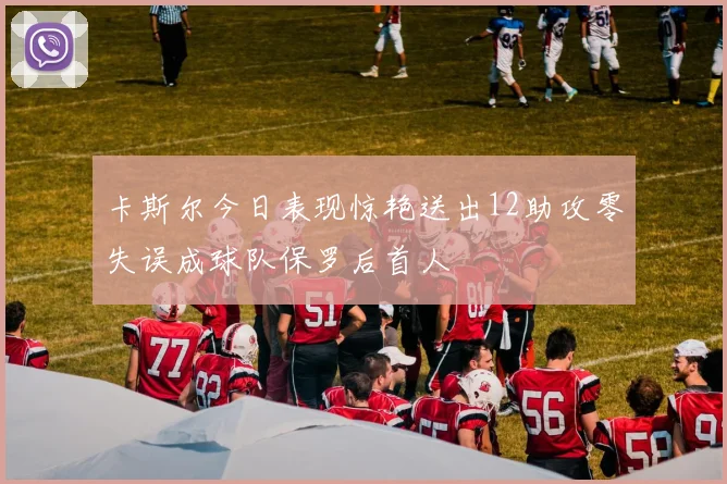 卡斯尔今日表现惊艳送出12助攻零失误成球队保罗后首人