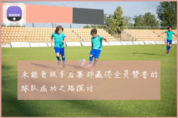 未能晋级季后赛却赢得全员赞誉的球队成功之路探讨