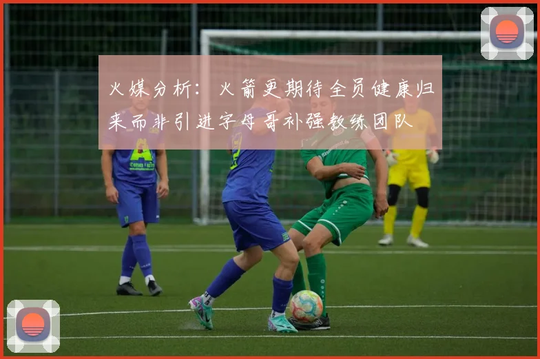火媒分析：火箭更期待全员健康归来而非引进字母哥补强教练团队