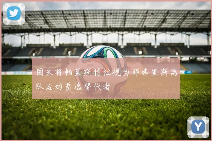 国米将帕莱斯特拉视为邓弗里斯离队后的首选替代者