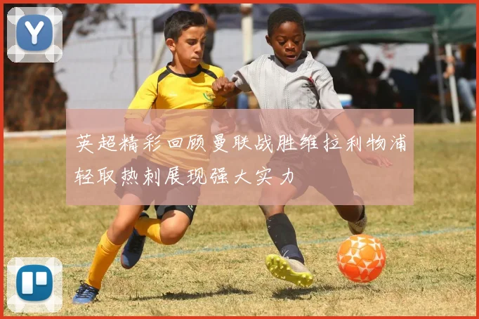 英超精彩回顾曼联战胜维拉利物浦轻取热刺展现强大实力