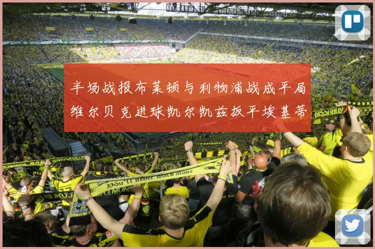 半场战报布莱顿与利物浦战成平局维尔贝克进球凯尔凯兹扳平埃基蒂克因伤退场